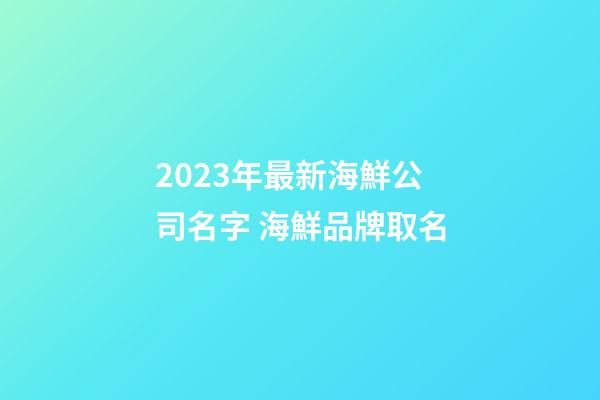 2023年最新海鮮公司名字 海鮮品牌取名-第1張-公司起名-玄機(jī)派